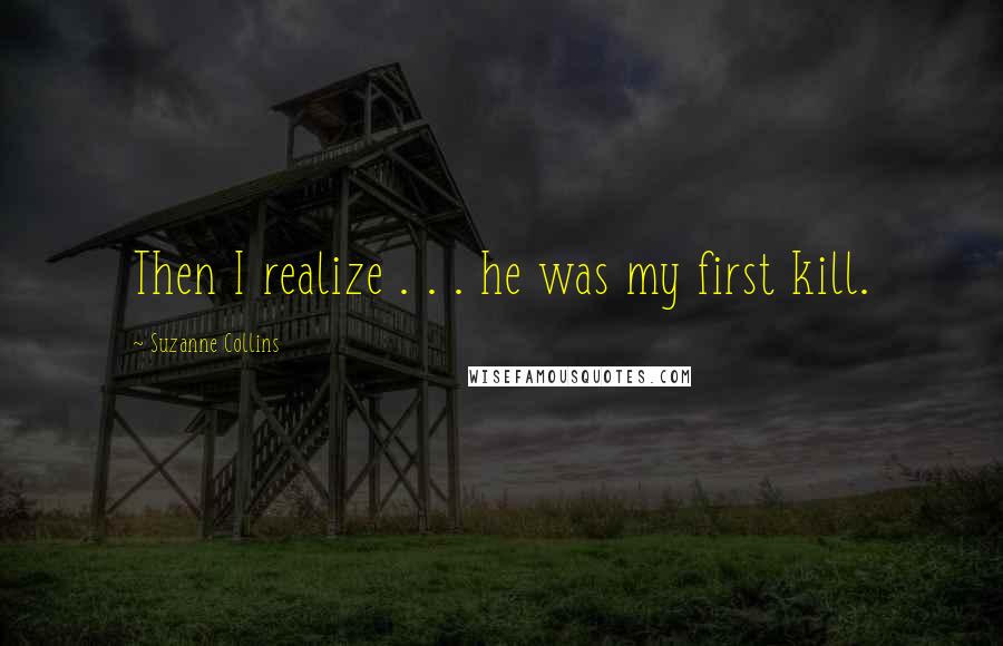 Suzanne Collins Quotes: Then I realize . . . he was my first kill.