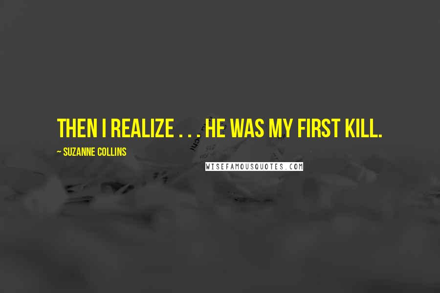 Suzanne Collins Quotes: Then I realize . . . he was my first kill.