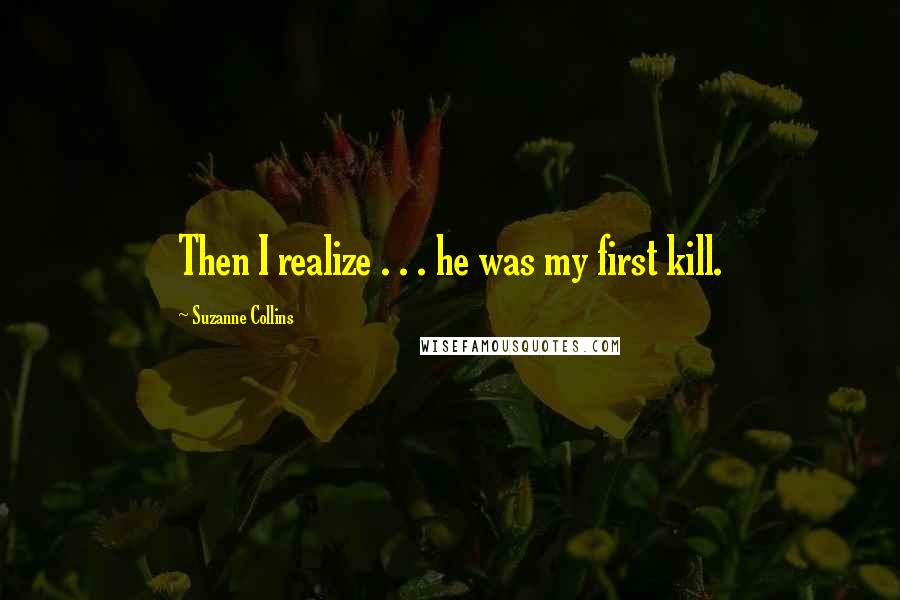 Suzanne Collins Quotes: Then I realize . . . he was my first kill.