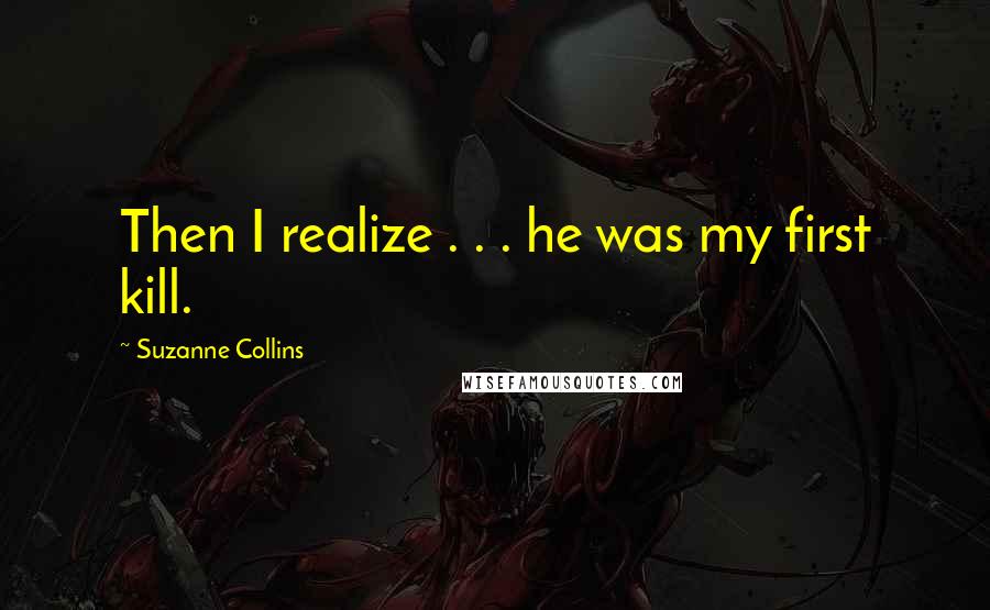 Suzanne Collins Quotes: Then I realize . . . he was my first kill.