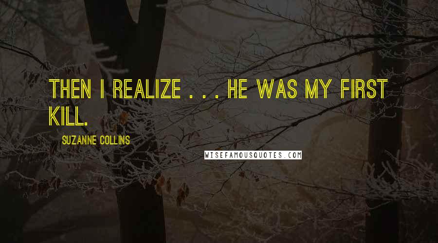 Suzanne Collins Quotes: Then I realize . . . he was my first kill.