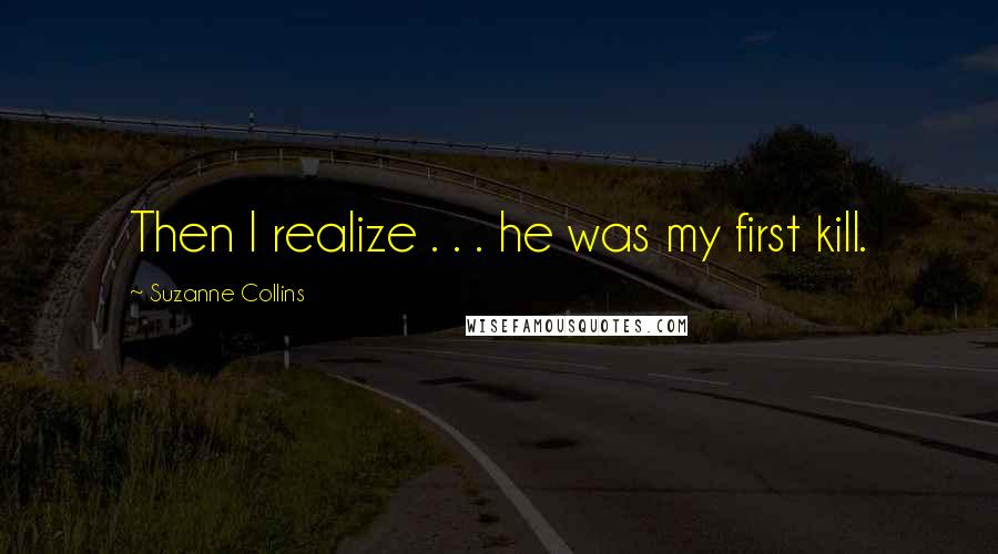 Suzanne Collins Quotes: Then I realize . . . he was my first kill.