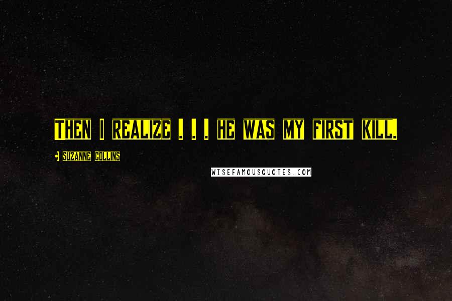 Suzanne Collins Quotes: Then I realize . . . he was my first kill.