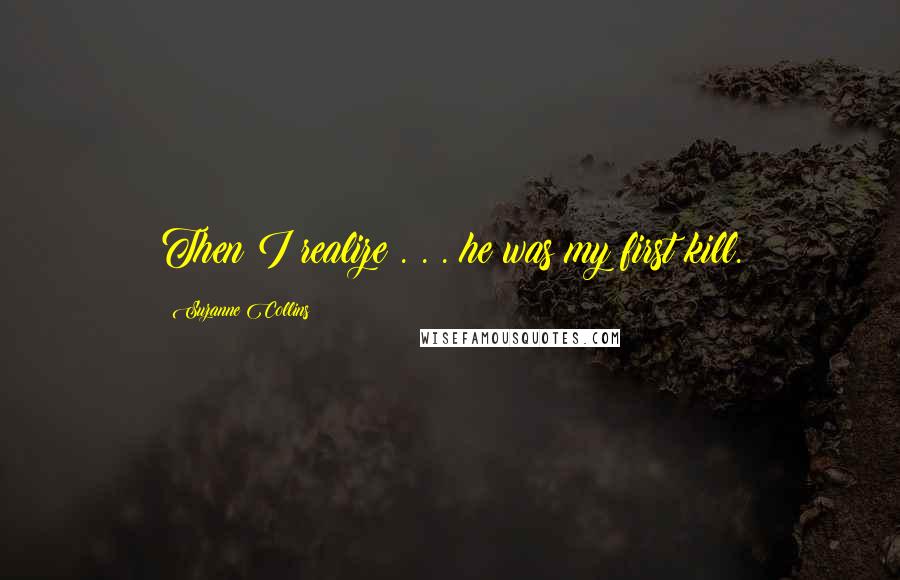 Suzanne Collins Quotes: Then I realize . . . he was my first kill.