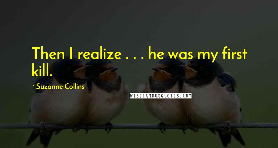 Suzanne Collins Quotes: Then I realize . . . he was my first kill.