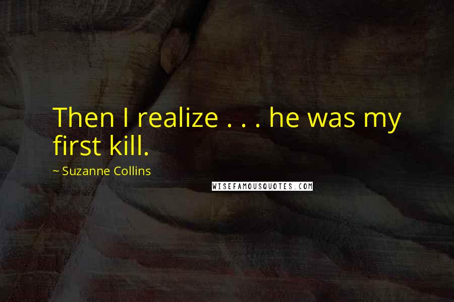 Suzanne Collins Quotes: Then I realize . . . he was my first kill.