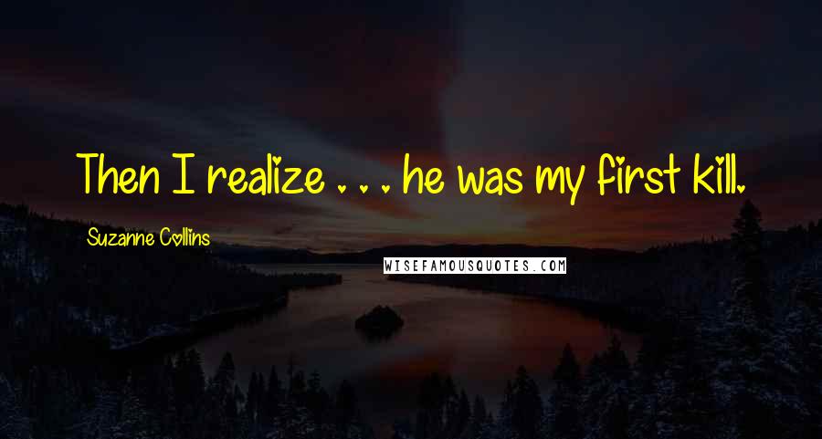 Suzanne Collins Quotes: Then I realize . . . he was my first kill.