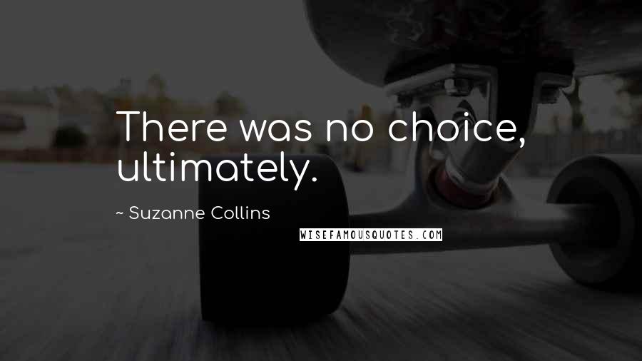 Suzanne Collins Quotes: There was no choice, ultimately.