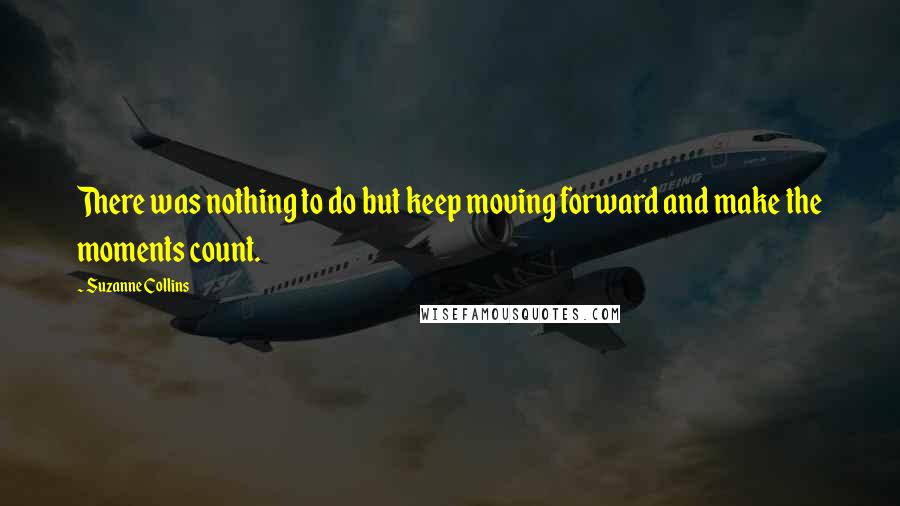 Suzanne Collins Quotes: There was nothing to do but keep moving forward and make the moments count.