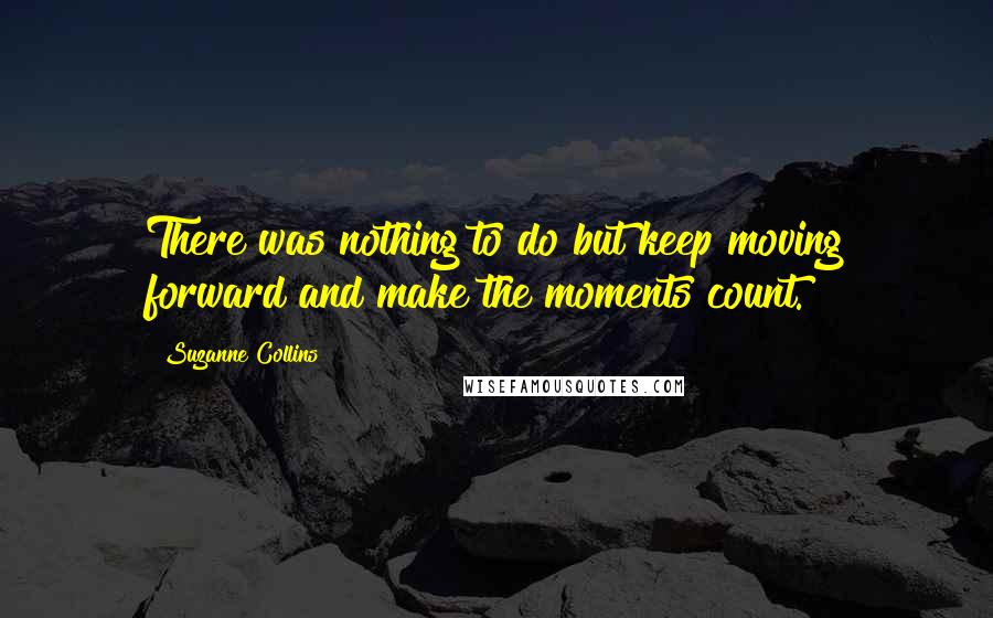 Suzanne Collins Quotes: There was nothing to do but keep moving forward and make the moments count.