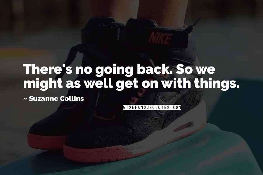 Suzanne Collins Quotes: There's no going back. So we might as well get on with things.