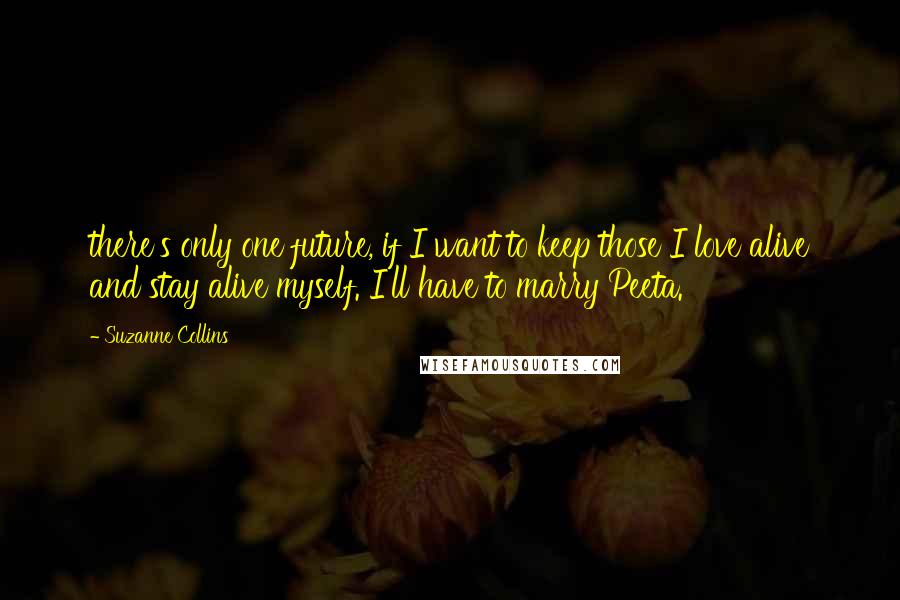 Suzanne Collins Quotes: there's only one future, if I want to keep those I love alive and stay alive myself. I'll have to marry Peeta.