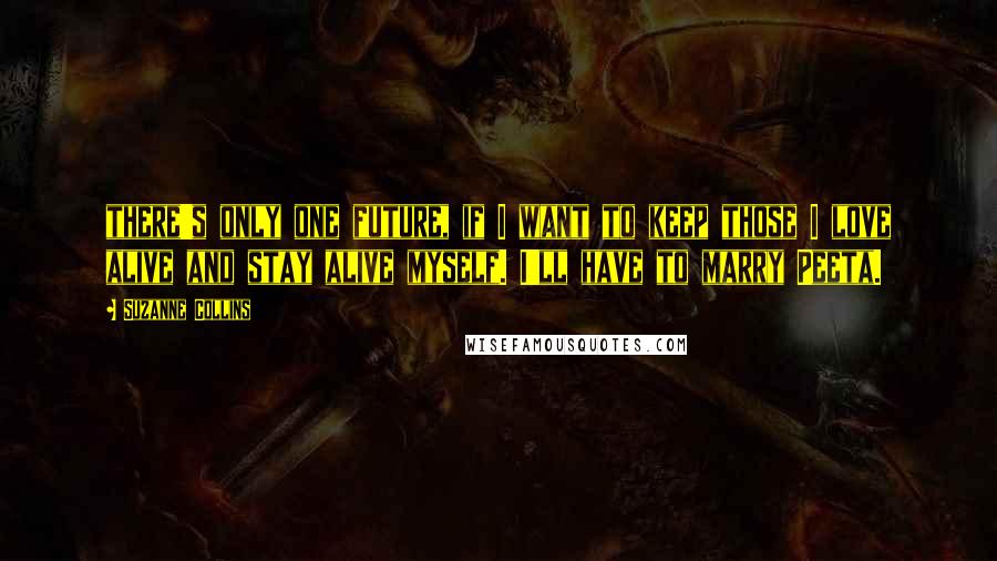 Suzanne Collins Quotes: there's only one future, if I want to keep those I love alive and stay alive myself. I'll have to marry Peeta.