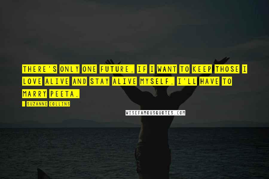 Suzanne Collins Quotes: there's only one future, if I want to keep those I love alive and stay alive myself. I'll have to marry Peeta.