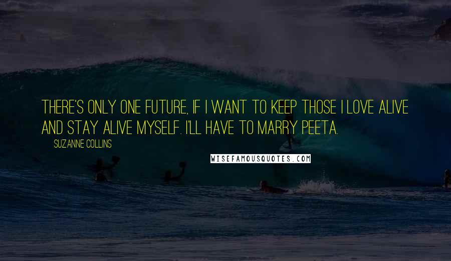 Suzanne Collins Quotes: there's only one future, if I want to keep those I love alive and stay alive myself. I'll have to marry Peeta.