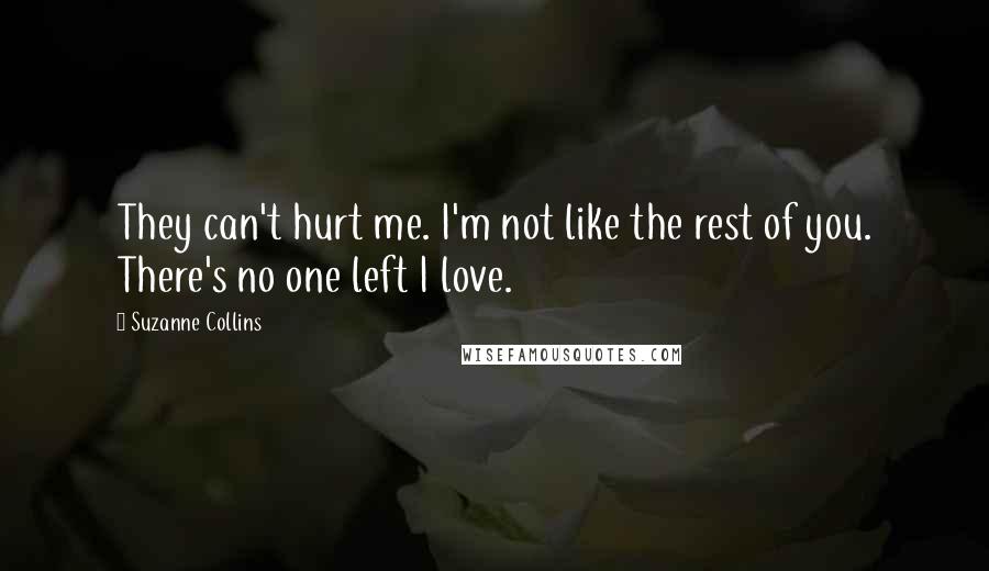 Suzanne Collins Quotes: They can't hurt me. I'm not like the rest of you. There's no one left I love.