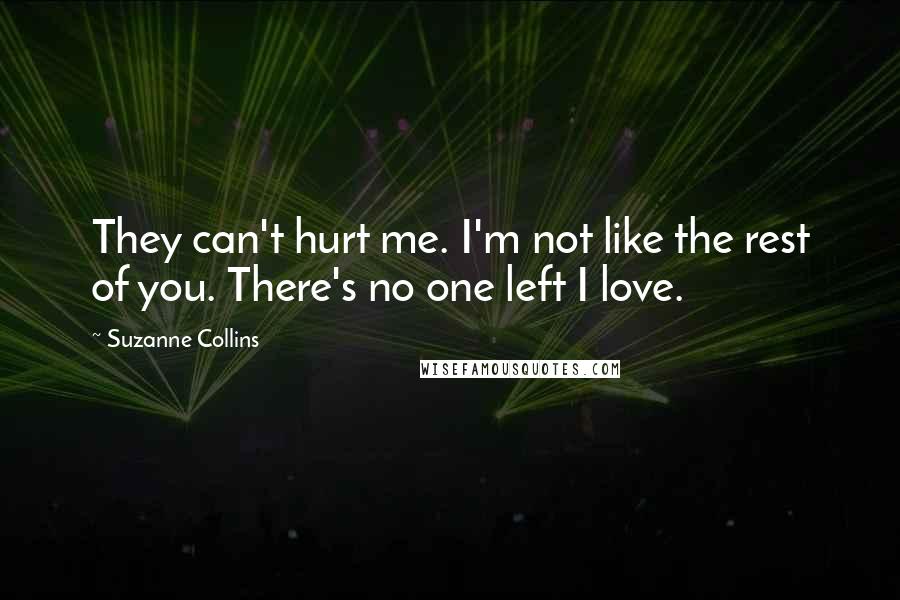 Suzanne Collins Quotes: They can't hurt me. I'm not like the rest of you. There's no one left I love.