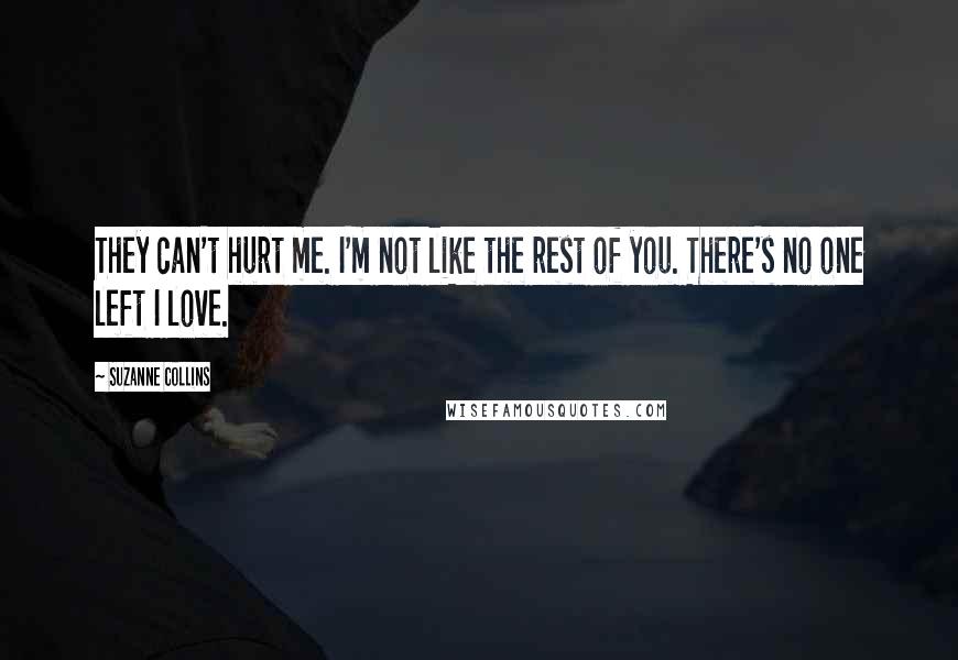 Suzanne Collins Quotes: They can't hurt me. I'm not like the rest of you. There's no one left I love.