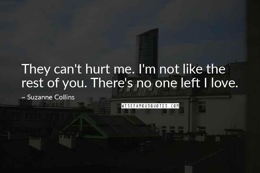 Suzanne Collins Quotes: They can't hurt me. I'm not like the rest of you. There's no one left I love.