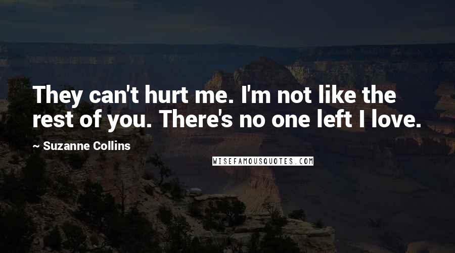 Suzanne Collins Quotes: They can't hurt me. I'm not like the rest of you. There's no one left I love.