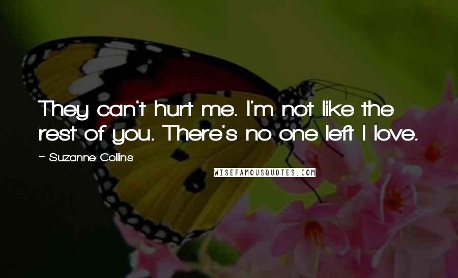 Suzanne Collins Quotes: They can't hurt me. I'm not like the rest of you. There's no one left I love.