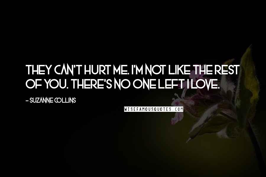 Suzanne Collins Quotes: They can't hurt me. I'm not like the rest of you. There's no one left I love.