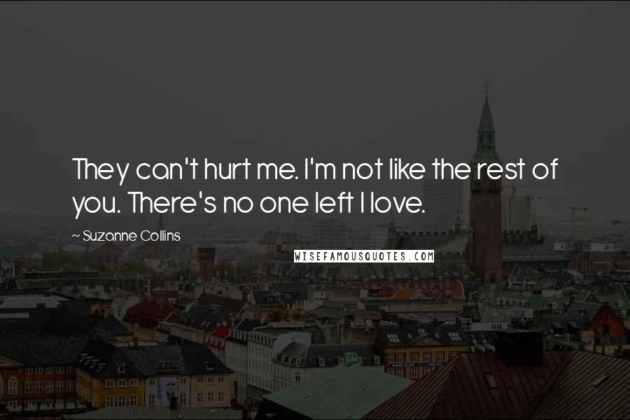 Suzanne Collins Quotes: They can't hurt me. I'm not like the rest of you. There's no one left I love.