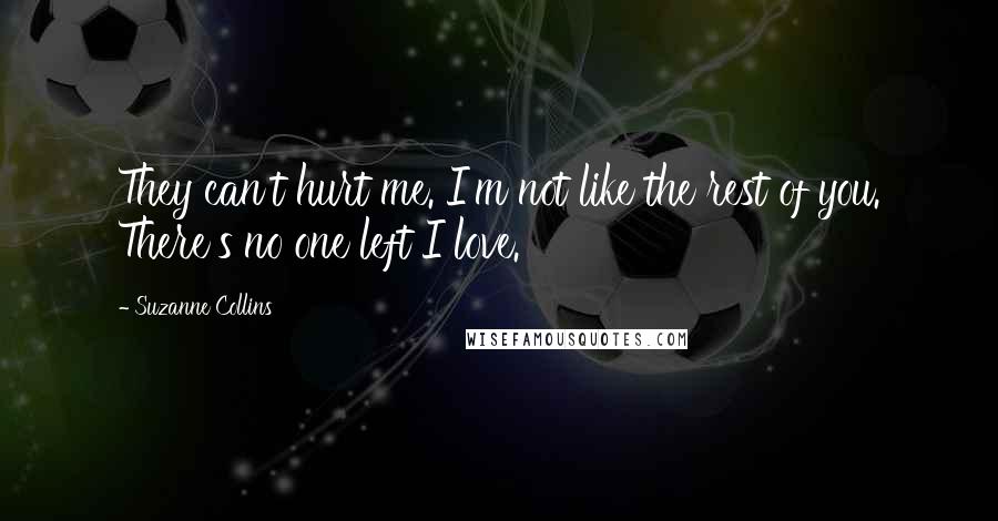 Suzanne Collins Quotes: They can't hurt me. I'm not like the rest of you. There's no one left I love.