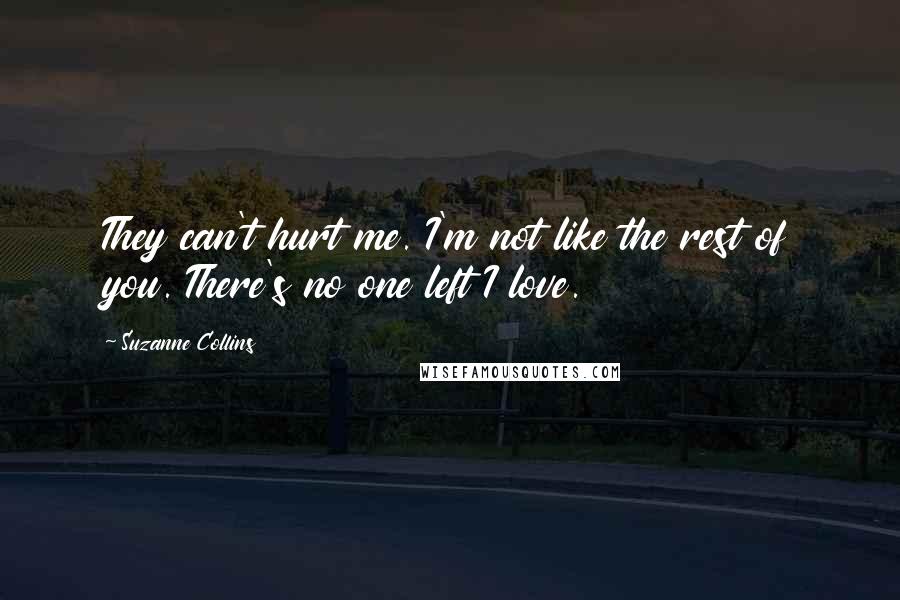 Suzanne Collins Quotes: They can't hurt me. I'm not like the rest of you. There's no one left I love.