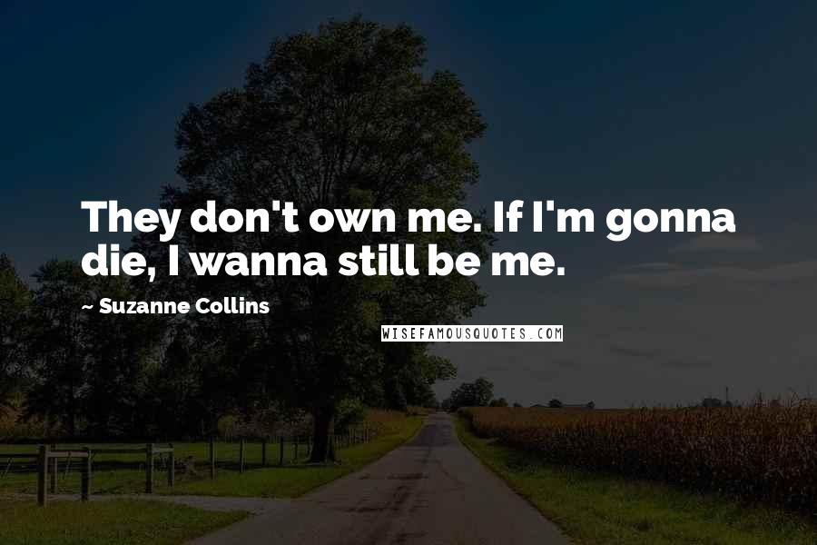 Suzanne Collins Quotes: They don't own me. If I'm gonna die, I wanna still be me.