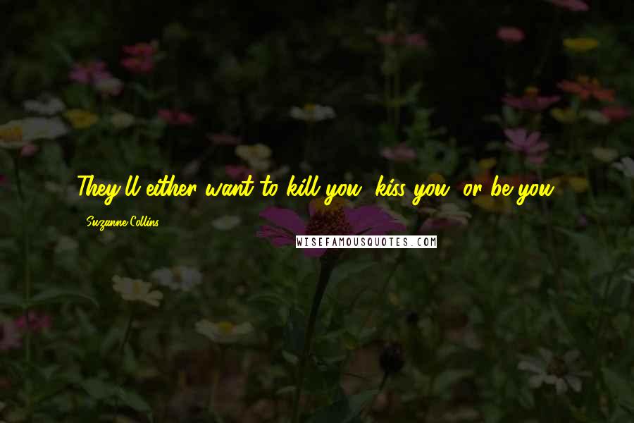 Suzanne Collins Quotes: They'll either want to kill you, kiss you, or be you.