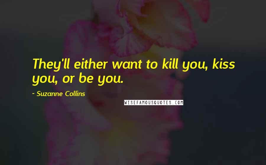 Suzanne Collins Quotes: They'll either want to kill you, kiss you, or be you.