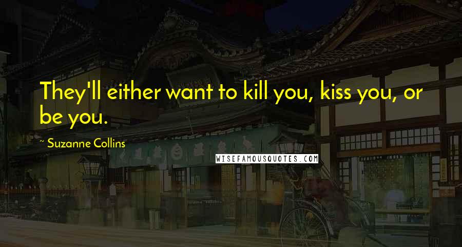 Suzanne Collins Quotes: They'll either want to kill you, kiss you, or be you.