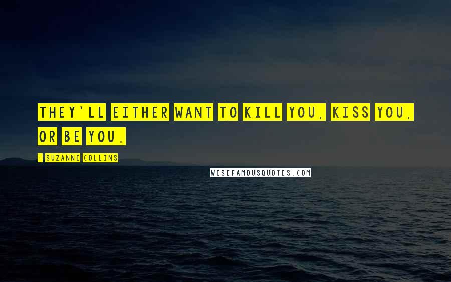 Suzanne Collins Quotes: They'll either want to kill you, kiss you, or be you.