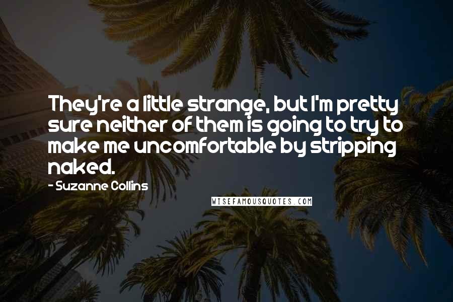 Suzanne Collins Quotes: They're a little strange, but I'm pretty sure neither of them is going to try to make me uncomfortable by stripping naked.