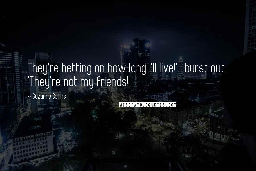 Suzanne Collins Quotes: They're betting on how long I'll live!' I burst out. 'They're not my friends!
