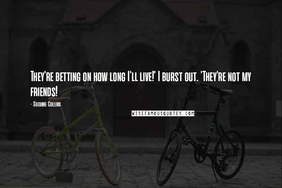 Suzanne Collins Quotes: They're betting on how long I'll live!' I burst out. 'They're not my friends!