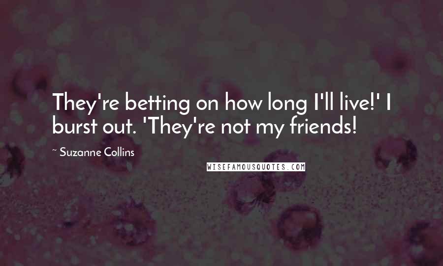 Suzanne Collins Quotes: They're betting on how long I'll live!' I burst out. 'They're not my friends!