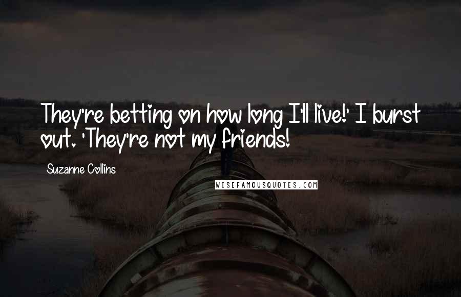 Suzanne Collins Quotes: They're betting on how long I'll live!' I burst out. 'They're not my friends!