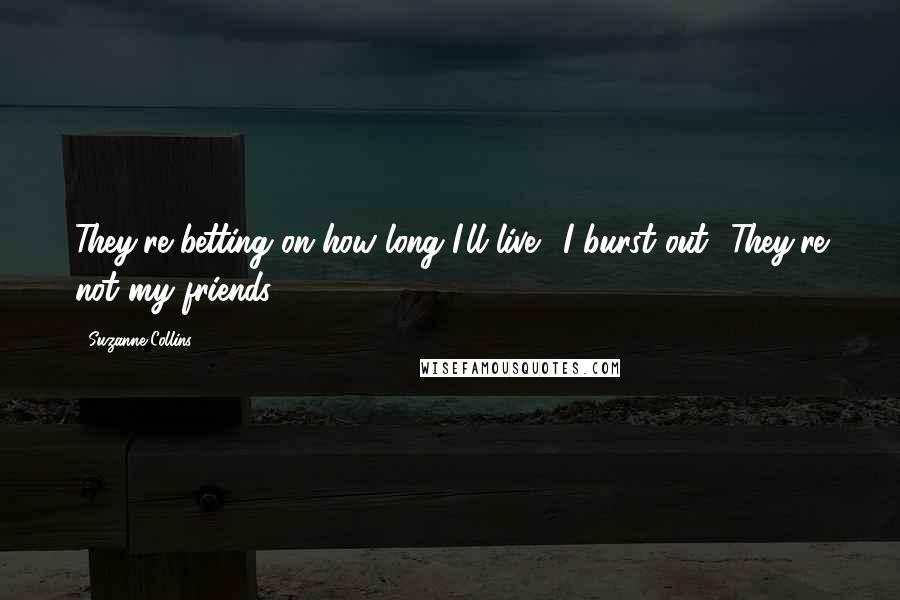 Suzanne Collins Quotes: They're betting on how long I'll live!' I burst out. 'They're not my friends!