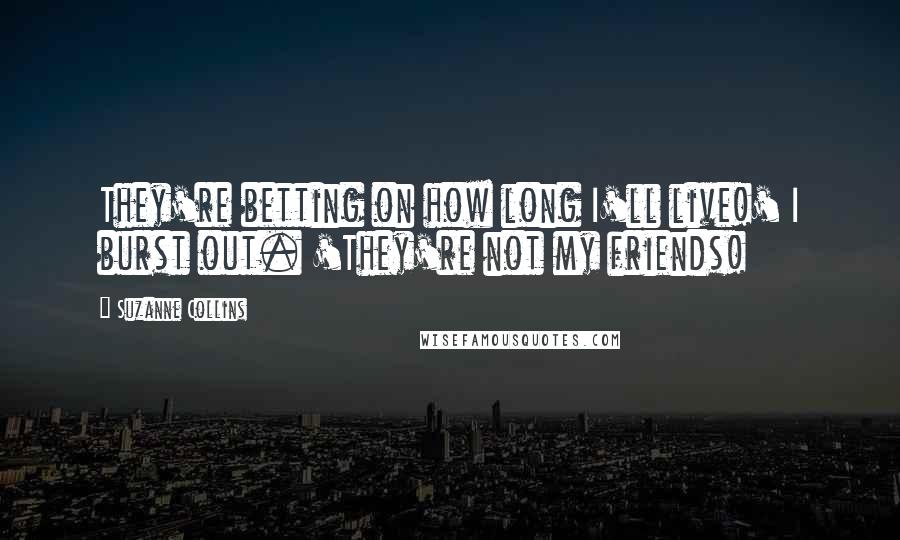 Suzanne Collins Quotes: They're betting on how long I'll live!' I burst out. 'They're not my friends!