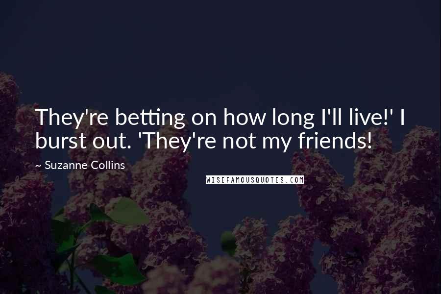Suzanne Collins Quotes: They're betting on how long I'll live!' I burst out. 'They're not my friends!
