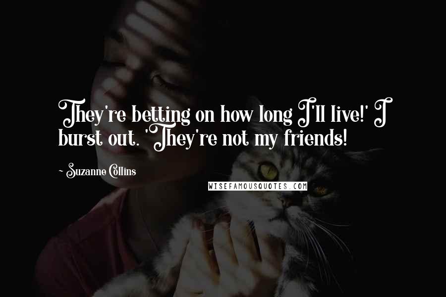 Suzanne Collins Quotes: They're betting on how long I'll live!' I burst out. 'They're not my friends!