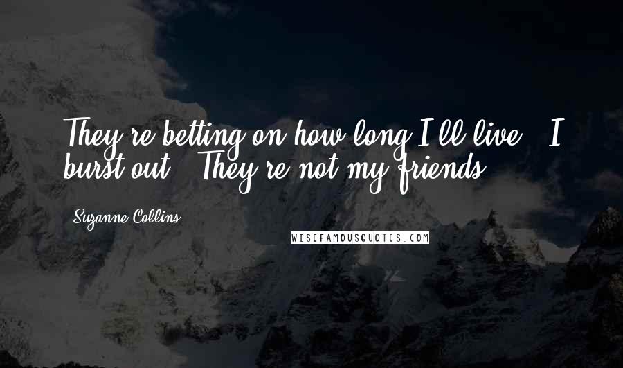 Suzanne Collins Quotes: They're betting on how long I'll live!' I burst out. 'They're not my friends!
