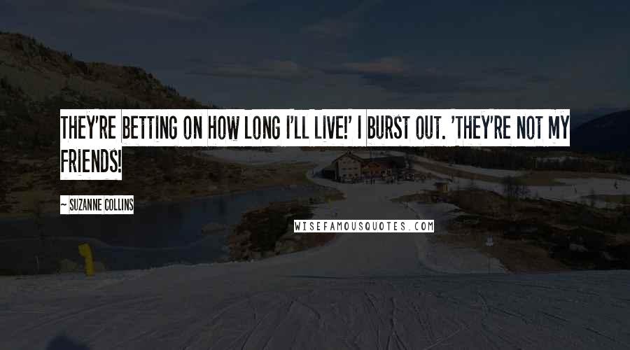 Suzanne Collins Quotes: They're betting on how long I'll live!' I burst out. 'They're not my friends!