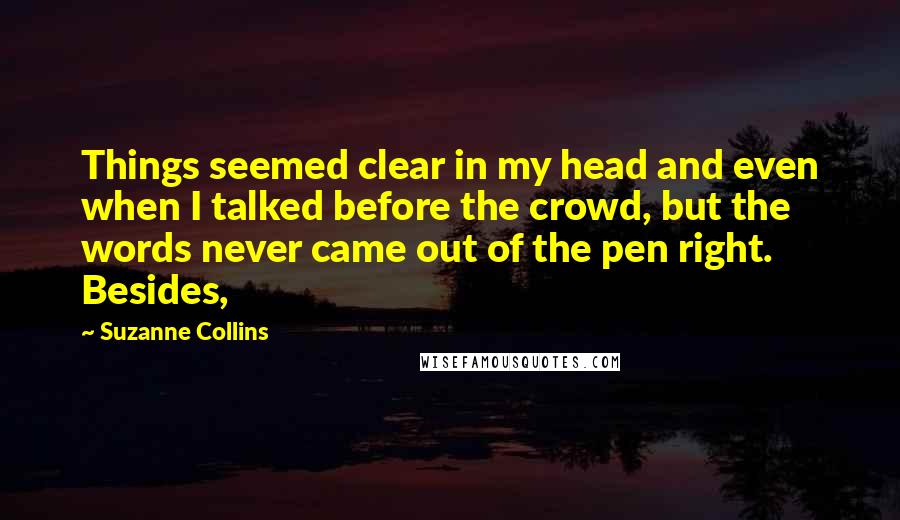 Suzanne Collins Quotes: Things seemed clear in my head and even when I talked before the crowd, but the words never came out of the pen right. Besides,