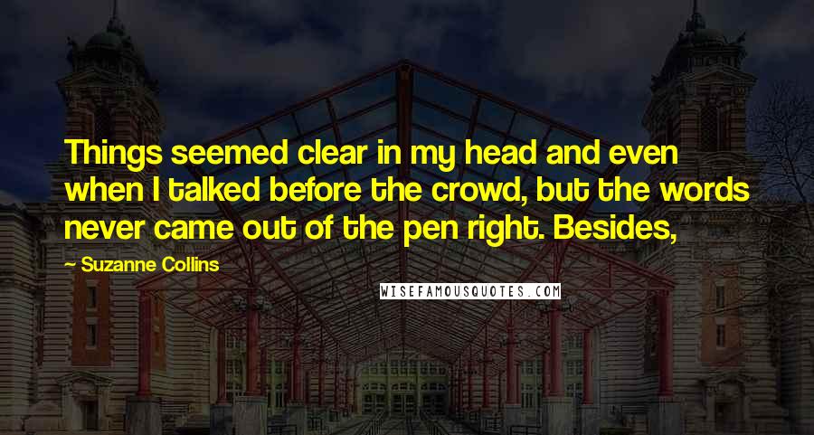 Suzanne Collins Quotes: Things seemed clear in my head and even when I talked before the crowd, but the words never came out of the pen right. Besides,