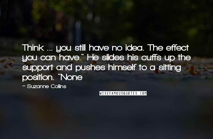 Suzanne Collins Quotes: Think ... you still have no idea. The effect you can have." He slides his cuffs up the support and pushes himself to a sitting position. "None