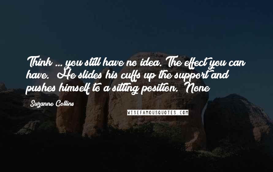 Suzanne Collins Quotes: Think ... you still have no idea. The effect you can have." He slides his cuffs up the support and pushes himself to a sitting position. "None