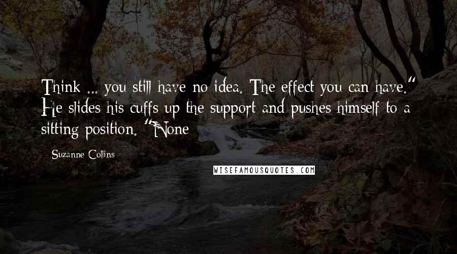 Suzanne Collins Quotes: Think ... you still have no idea. The effect you can have." He slides his cuffs up the support and pushes himself to a sitting position. "None